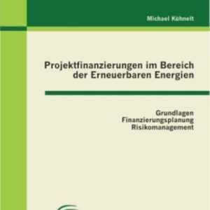 Projektfinanzierungen im Bereich der Erneuerbaren Energien: Grundlagen, Finanzierungsplanung, Risikomanagement